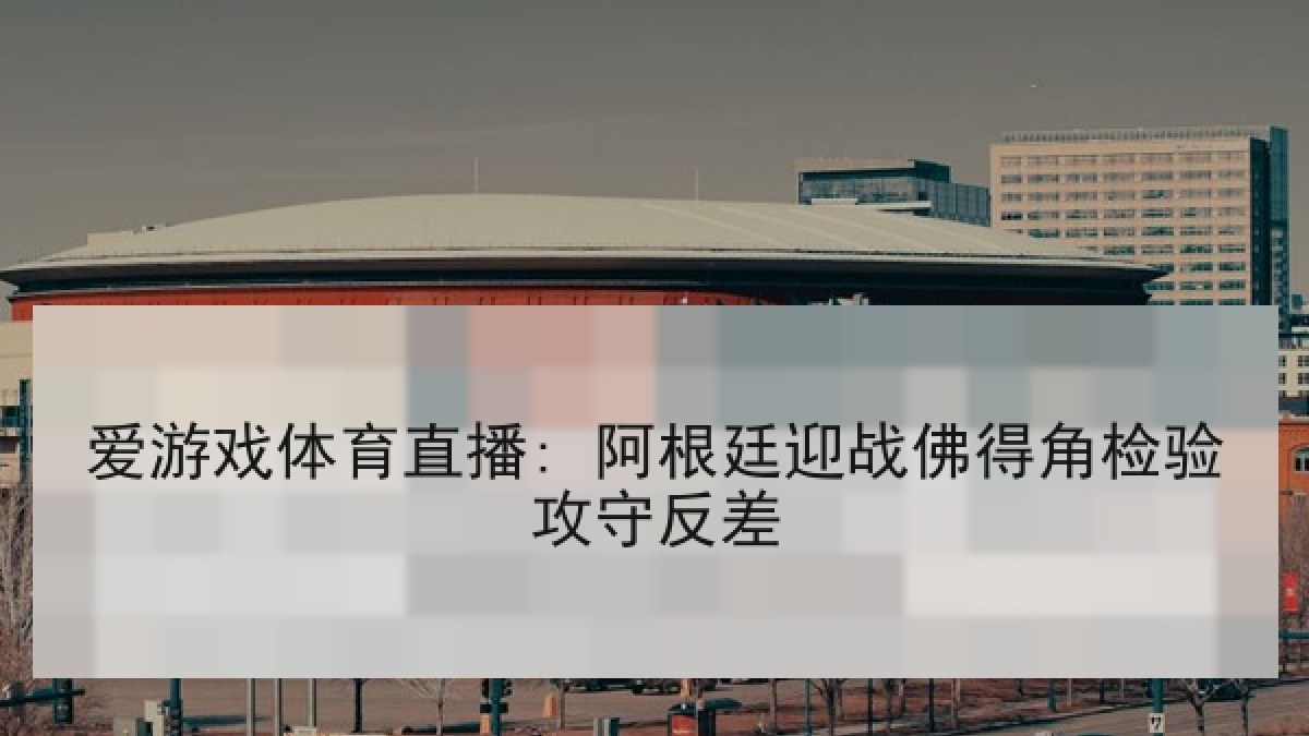 爱游戏体育直播: 阿根廷迎战佛得角检验攻守反差